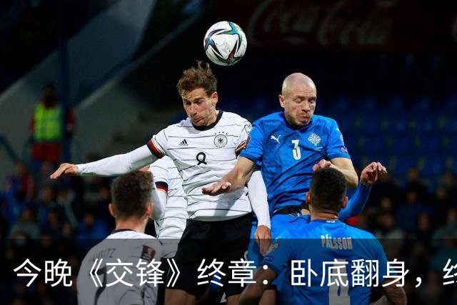 今晚《交锋》终章：卧底翻身，终结叛徒的精彩纷争