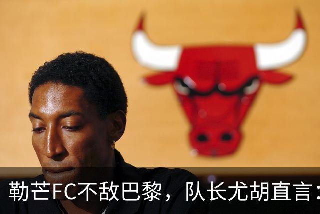 勒芒FC不敌巴黎，队长尤胡直言：这场不配我们的光辉
