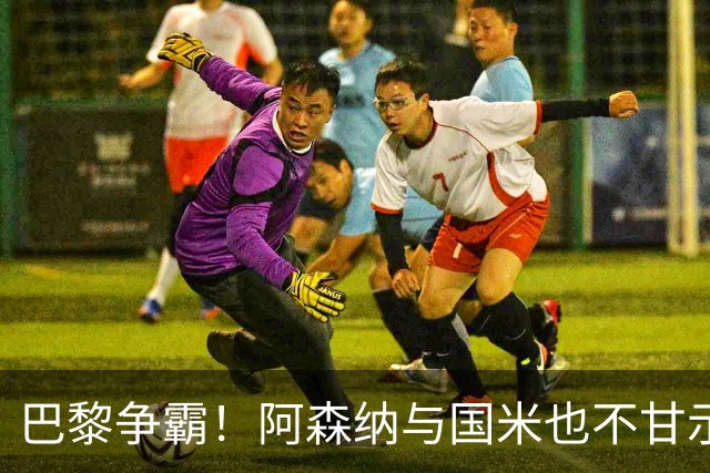 巴黎争霸！阿森纳与国米也不甘示弱
