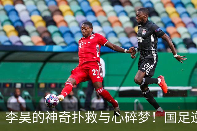 李昊的神奇扑救与心碎梦！国足逆转之战的背后