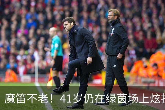 魔笛不老！41岁仍在绿茵场上炫技